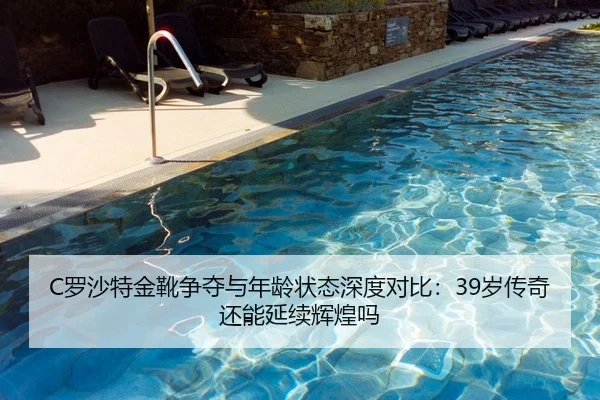 C罗沙特金靴争夺与年龄状态深度对比：39岁传奇还能延续辉煌吗