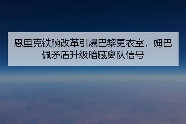 恩里克铁腕改革引爆巴黎更衣室，姆巴佩矛盾升级暗藏离队信号