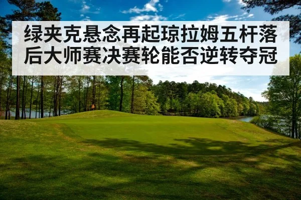 绿夹克悬念再起琼拉姆五杆落后大师赛决赛轮能否逆转夺冠