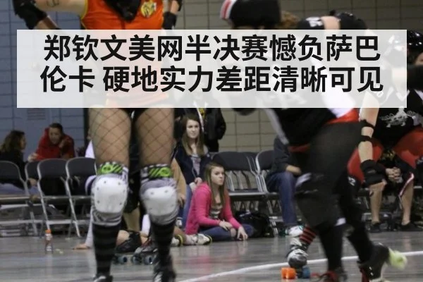 郑钦文美网半决赛憾负萨巴伦卡 硬地实力差距清晰可见
