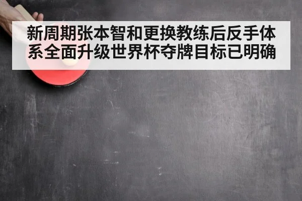 新周期张本智和更换教练后反手体系全面升级世界杯夺牌目标已明确