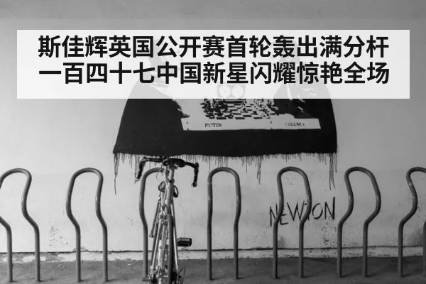 斯佳辉英国公开赛首轮轰出满分杆一百四十七中国新星闪耀惊艳全场