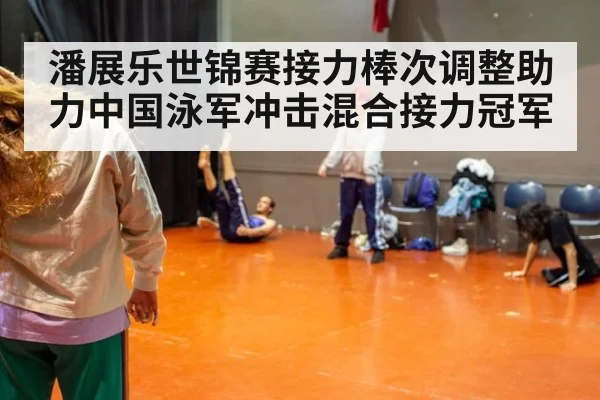 潘展乐世锦赛接力棒次调整助力中国泳军冲击混合接力冠军
